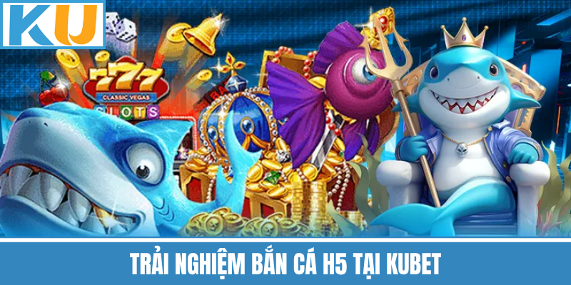 Trải Nghiệm Bắn Cá H5 Tại Kubet