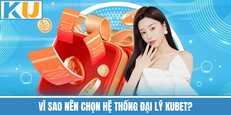 Vì Sao Nên Chọn Hệ Thống Đại Lý Kubet?