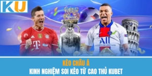 Kèo Châu Á – Kinh Nghiệm Soi Kèo Từ Cao Thủ Kubet